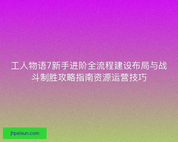 工人物语7新手进阶全流程建设布局与战斗制胜攻略指南资源运营技巧 工人物语7新手进阶全流程建设布局与战斗制胜攻略指南资源运营技巧