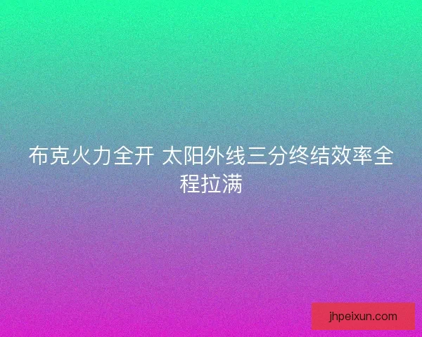 布克火力全开 太阳外线三分终结效率全程拉满