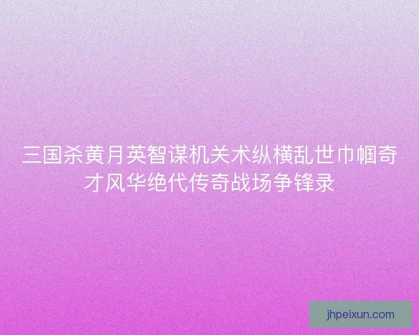 三国杀黄月英智谋机关术纵横乱世巾帼奇才风华绝代传奇战场争锋录