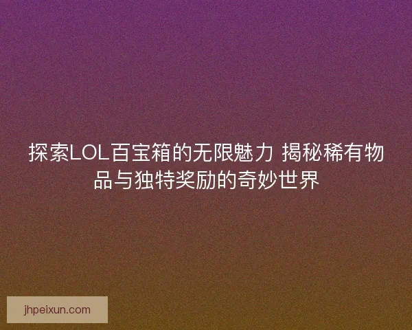 探索LOL百宝箱的无限魅力 揭秘稀有物品与独特奖励的奇妙世界
