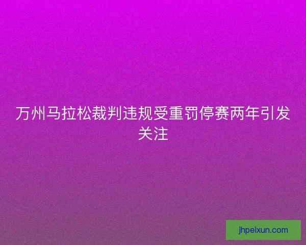 万州马拉松裁判违规受重罚停赛两年引发关注