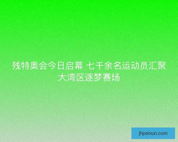 残特奥会今日启幕 七千余名运动员汇聚大湾区逐梦赛场